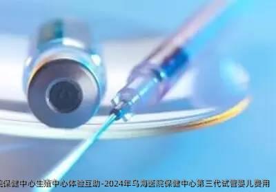 乌海医院保健中心生殖中心体验互助-2024年乌海医院保健中心第三代试管婴儿费用