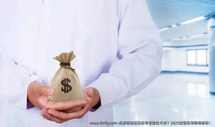 成都哪家医院助孕试管技术好？2025试管助孕费用解析！