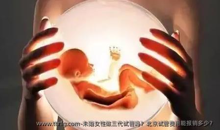 未婚女性做三代试管吗？北京试管费用能报销多少？