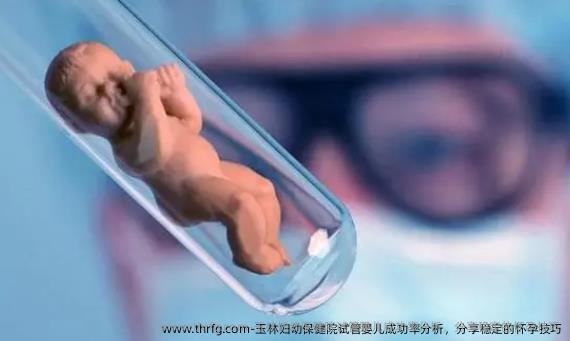 玉林妇幼保健院试管婴儿成功率分析，分享稳定的怀孕技巧