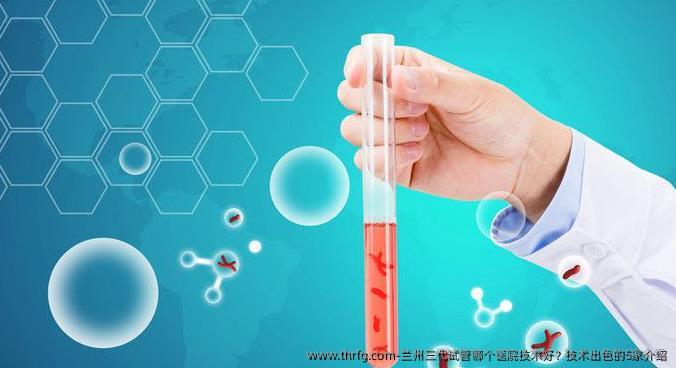 兰州三代试管哪个医院技术好？技术出色的5家介绍